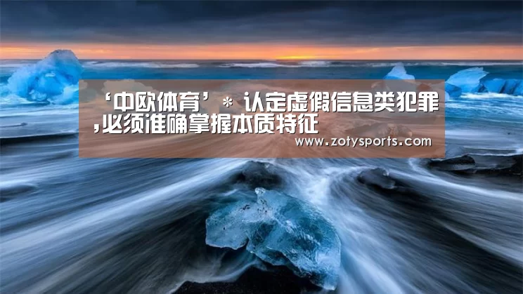 ‘中欧体育’*
认定虚假信息类犯罪,必须准确掌握本质特征(图3) 中欧体育官网入口